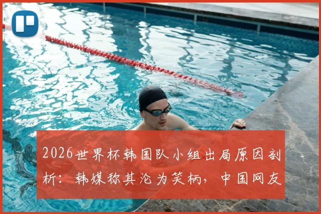 2026世界杯韩国队小组出局原因剖析：韩媒称其沦为笑柄，中国网友犀利点评引热议