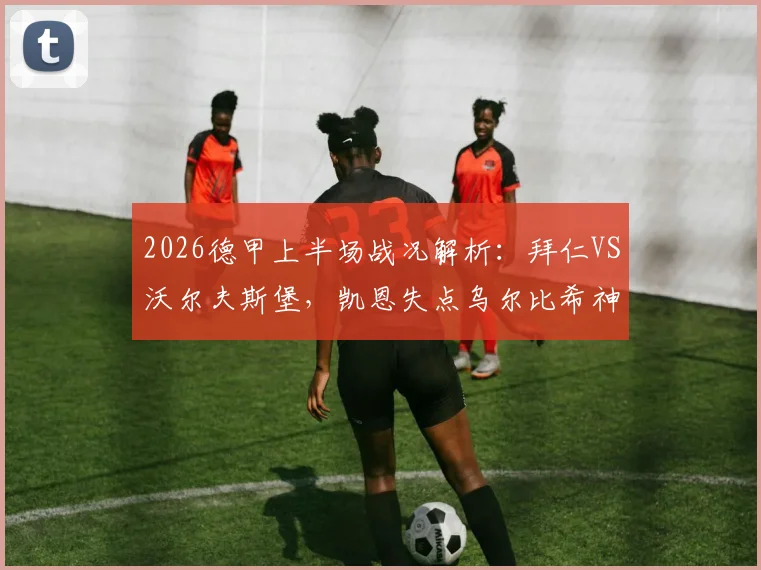 2026德甲上半场战况解析：拜仁VS沃尔夫斯堡，凯恩失点乌尔比希神扑成焦点，半场0-0比分悬念留至下半场