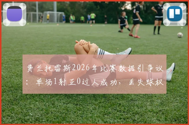 费兰托雷斯2026年比赛数据引争议:单场1射正0过人成功,丢失球权高达20次全解析
