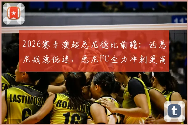 2026赛季澳超悉尼德比前瞻:西悉尼战意低迷,悉尼FC全力冲刺更高季后赛排位分析