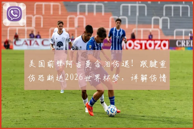 美国前锋阿吉曼含泪伤退!跟腱重伤恐断送2026世界杯梦,详解伤情影响与康复之路