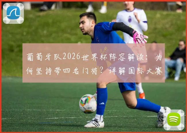 葡萄牙队2026世界杯阵容解读:为何坚持带四名门将?详解国际大赛门将受伤换人规则与战术考量
