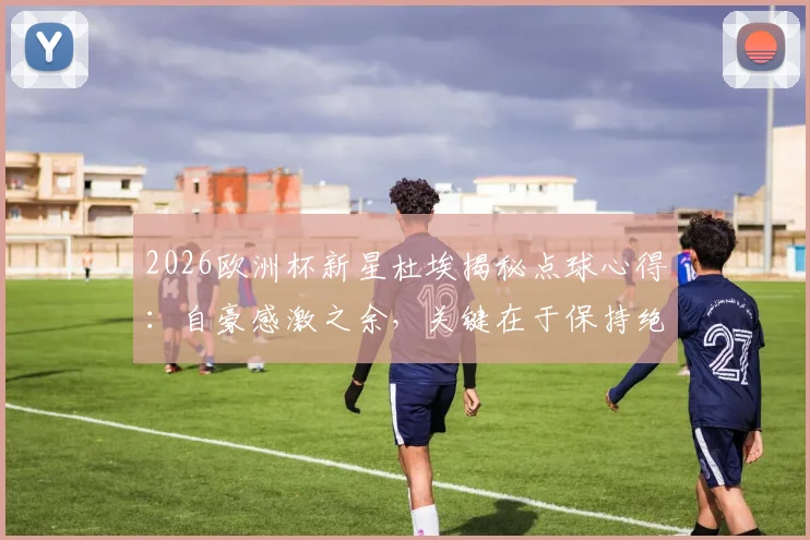 2026欧洲杯新星杜埃揭秘点球心得：自豪感激之余，关键在于保持绝对冷静