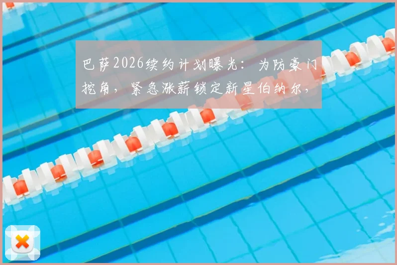 巴萨2026续约计划曝光:为防豪门挖角,紧急涨薪锁定新星伯纳尔,ESPN深度解析其超高关注度
