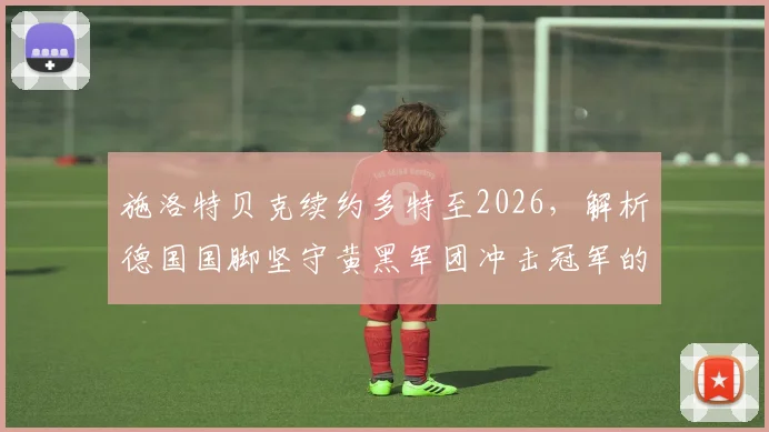 施洛特贝克续约多特至2026，解析德国国脚坚守黄黑军团冲击冠军的决心与路径
