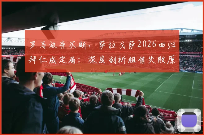 罗马放弃买断，萨拉戈萨2026回归拜仁成定局：深度剖析租借失败原因与球员未来前景
