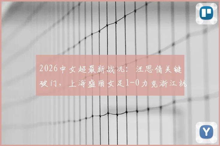 2026中女超最新战况：汪思倩关键破门，上海盛丽女足1-0力克浙江杭州银行女足，附积分榜形势分析