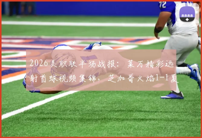 2026美职联半场战报：莱万精彩远射首球视频集锦，芝加哥火焰1-1夏洛特FC全场回放解析