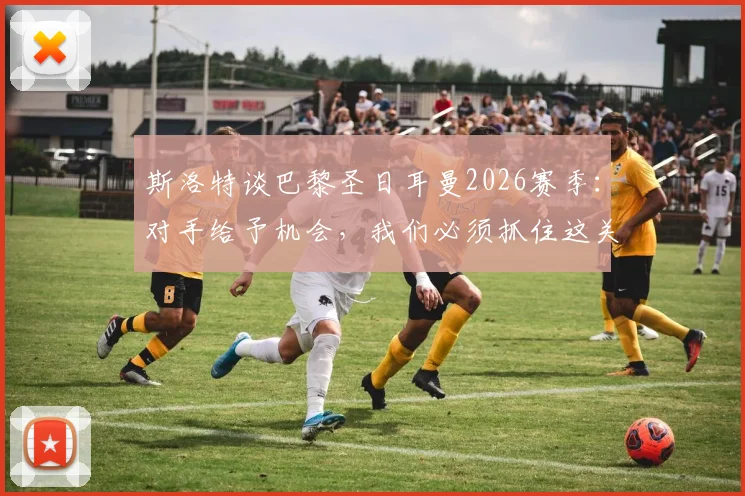 斯洛特谈巴黎圣日耳曼2026赛季：对手给予机会，我们必须抓住这关键一线生机，战术解析与赛后深度分析