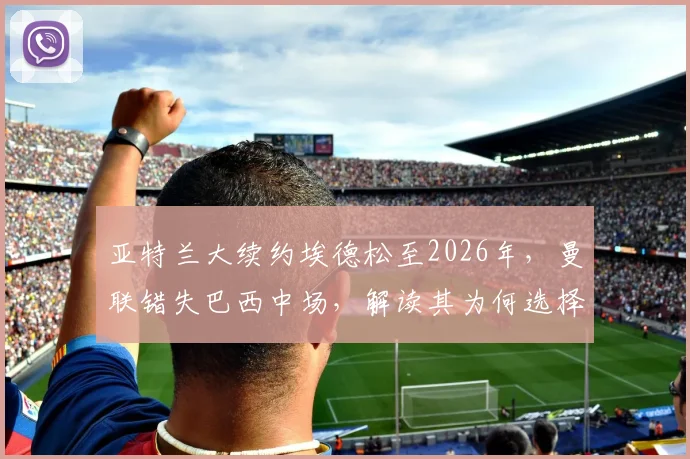 亚特兰大续约埃德松至2026年,曼联错失巴西中场,解读其为何选择留队