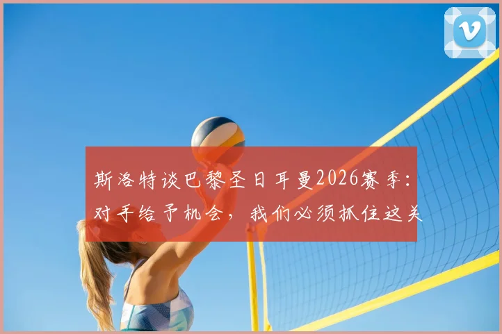 斯洛特谈巴黎圣日耳曼2026赛季:对手给予机会,我们必须抓住这关键一线生机,战术解析与赛后深度分析