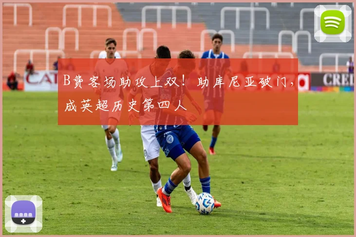 B费客场助攻上双！助库尼亚破门，成英超历史第四人