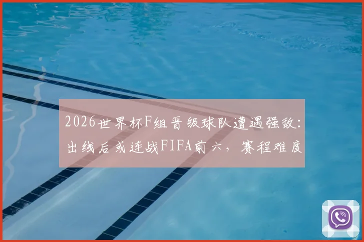 2026世界杯F组晋级球队遭遇强敌:出线后或连战FIFA前六,赛程难度解析