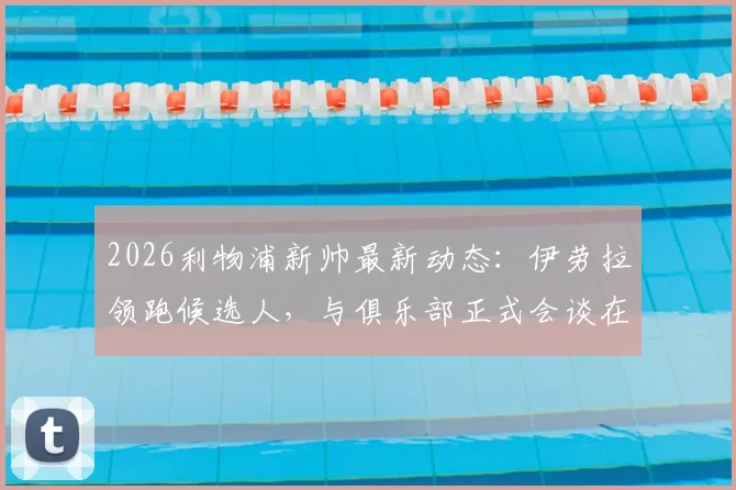 2026利物浦新帅最新动态:伊劳拉领跑候选人,与俱乐部正式会谈在即