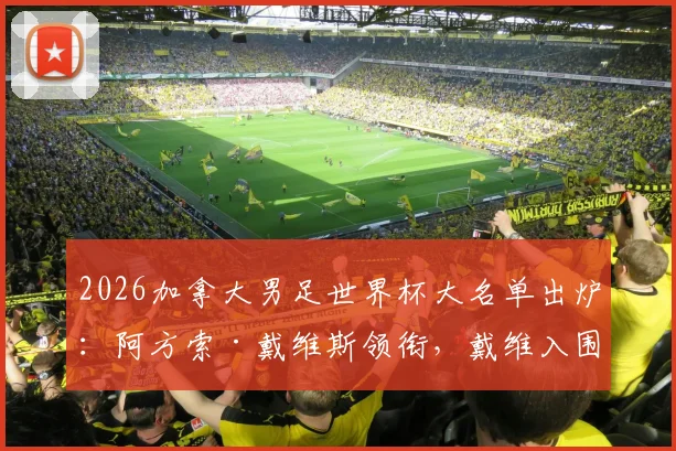 2026加拿大男足世界杯大名单出炉：阿方索·戴维斯领衔，戴维入围，完整26人阵容解析