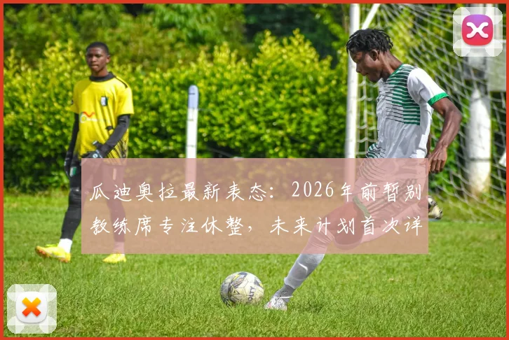 瓜迪奥拉最新表态:2026年前暂别教练席专注休整,未来计划首次详细谈及