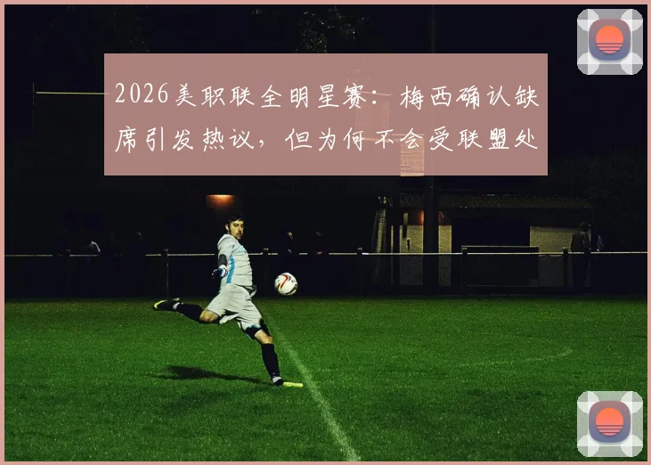 2026美职联全明星赛:梅西确认缺席引发热议,但为何不会受联盟处罚?