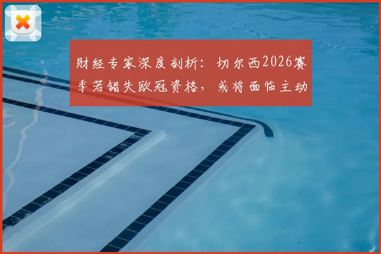 财经专家深度剖析:切尔西2026赛季若错失欧冠资格,或将面临主动违约接受欧战禁赛的严峻局面,球队财政风险如何评估?