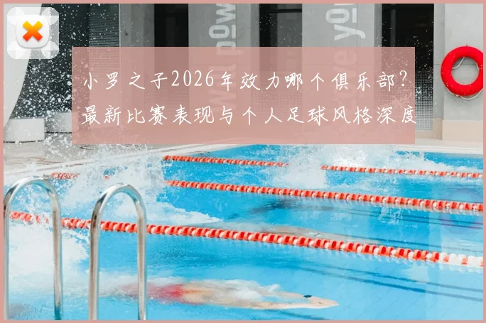 小罗之子2026年效力哪个俱乐部?最新比赛表现与个人足球风格深度解析,摆脱父亲光环的独立之路