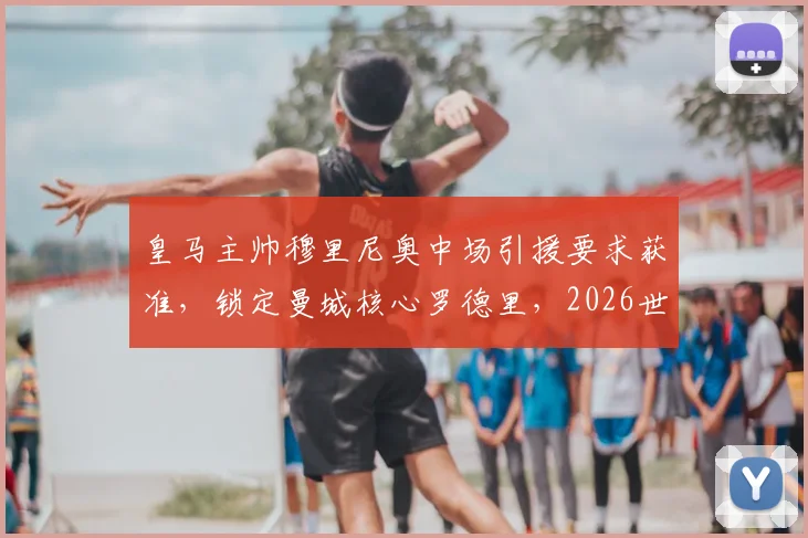 皇马主帅穆里尼奥中场引援要求获准,锁定曼城核心罗德里,2026世界杯后展开求购行动