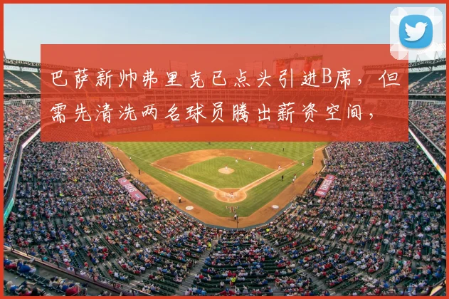巴萨新帅弗里克已点头引进B席，但需先清洗两名球员腾出薪资空间，转会陷入僵局