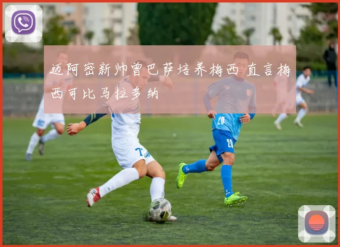 迈阿密新帅曾巴萨培养梅西 直言梅西可比马拉多纳