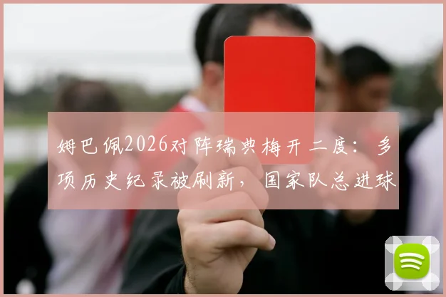 姆巴佩2026对阵瑞典梅开二度:多项历史纪录被刷新,国家队总进球数飙升,附法国队史射手榜排名分析