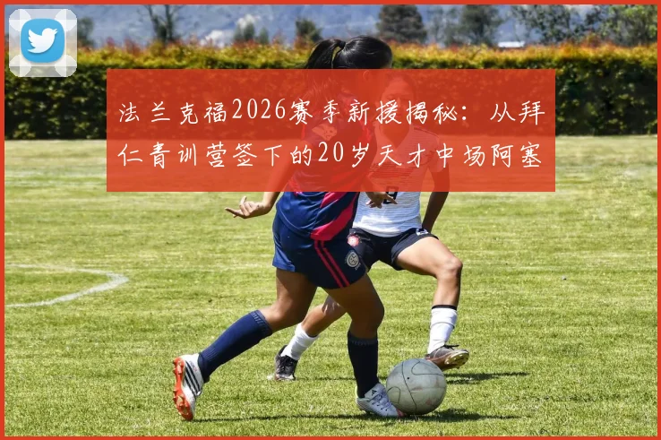 法兰克福2026赛季新援揭秘:从拜仁青训营签下的20岁天才中场阿塞科,转会费及球员水平深度解析