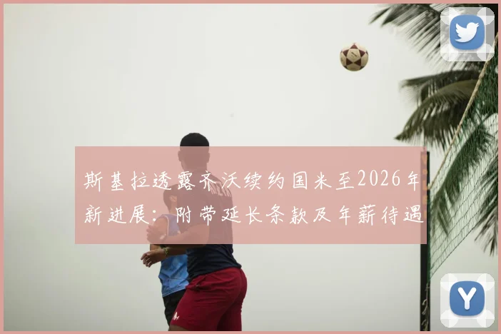 斯基拉透露齐沃续约国米至2026年新进展:附带延长条款及年薪待遇细节分析