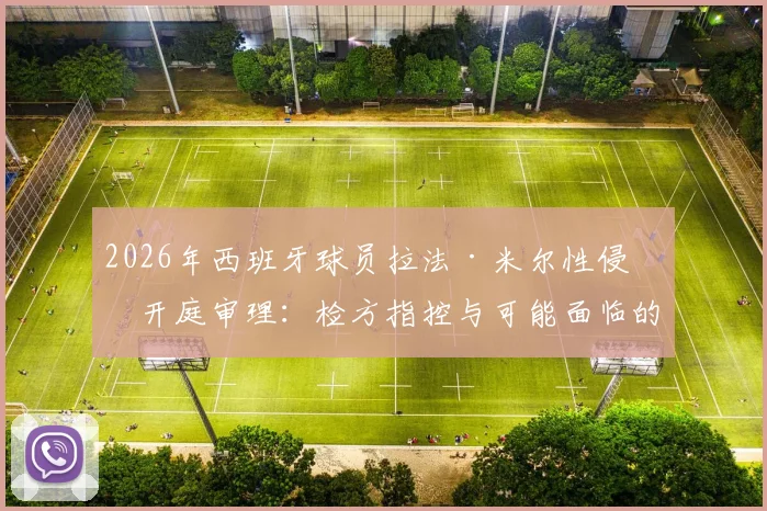 2026年西班牙球员拉法·米尔性侵案开庭审理：检方指控与可能面临的10年半监禁判决深度追踪