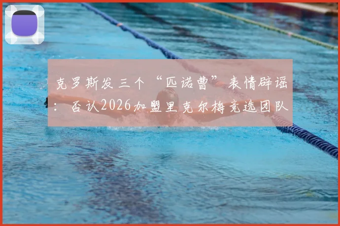 克罗斯发三个“匹诺曹”表情辟谣：否认2026加盟里克尔梅竞选团队，球迷热议传闻始末