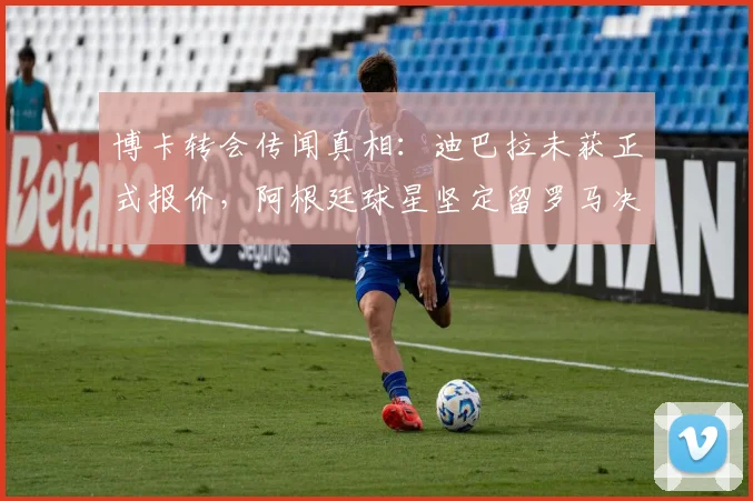 博卡转会传闻真相:迪巴拉未获正式报价,阿根廷球星坚定留罗马决心