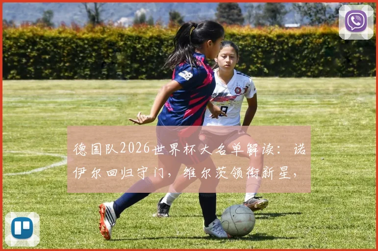 德国队2026世界杯大名单解读:诺伊尔回归守门,维尔茨领衔新星,萨内、卡尔入选引热议