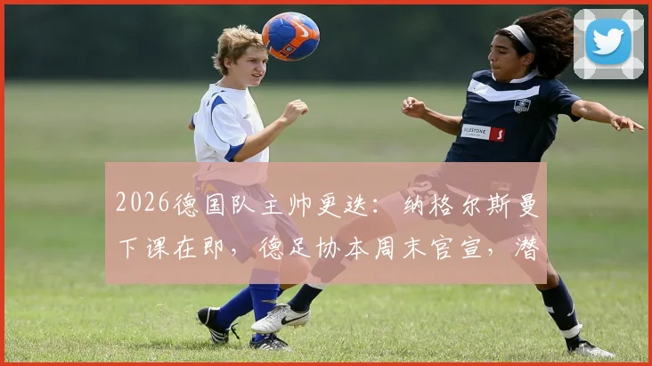 2026德国队主帅更迭:纳格尔斯曼下课在即,德足协本周末官宣,潜在继任者分析