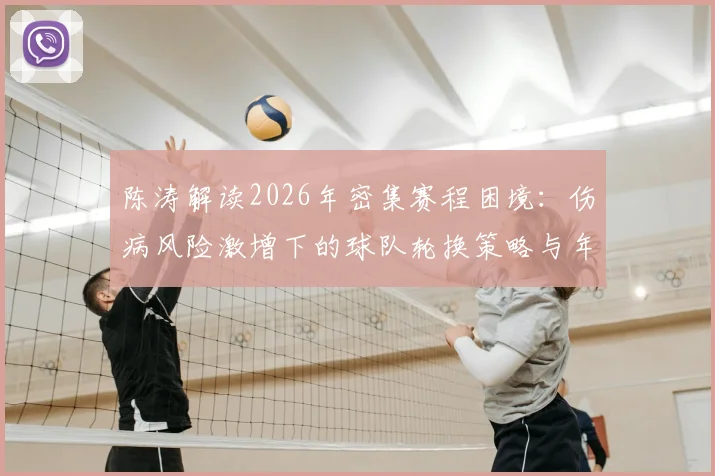 陈涛解读2026年密集赛程困境：伤病风险激增下的球队轮换策略与年轻球员上位机遇