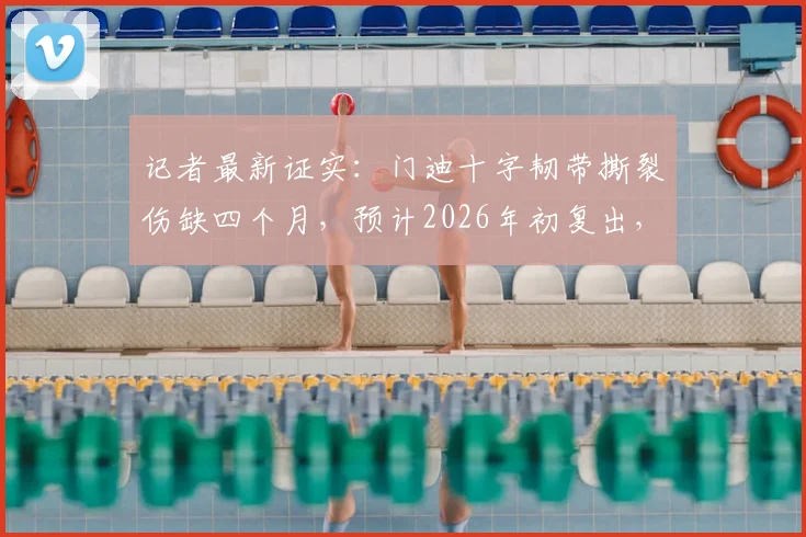 记者最新证实:门迪十字韧带撕裂伤缺四个月,预计2026年初复出,并无退役计划
