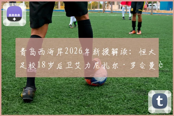 青岛西海岸2026年新援解读:恒大足校18岁后卫艾力尼扎尔·罗合曼转会加盟,对球队后防有哪些影响?