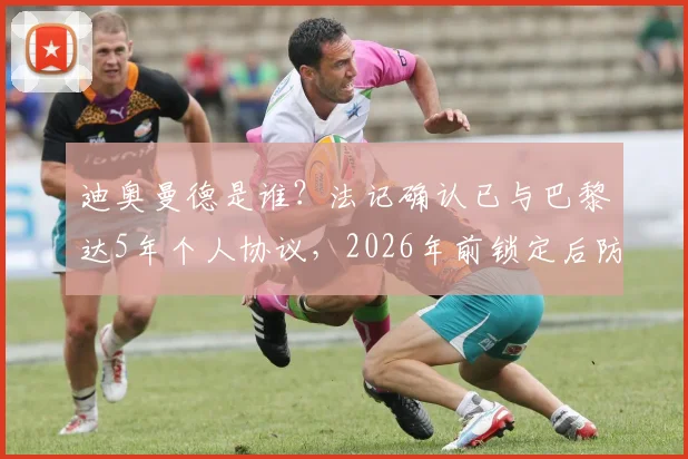 迪奥曼德是谁？法记确认已与巴黎达5年个人协议，2026年前锁定后防未来