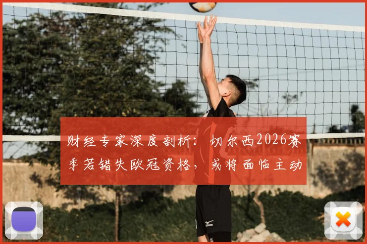 财经专家深度剖析：切尔西2026赛季若错失欧冠资格，或将面临主动违约接受欧战禁赛的严峻局面，球队财政风险如何评估？