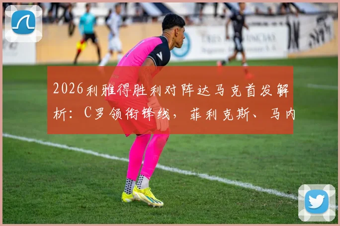 2026利雅得胜利对阵达马克首发解析：C罗领衔锋线，菲利克斯、马内关键角色与战术看点