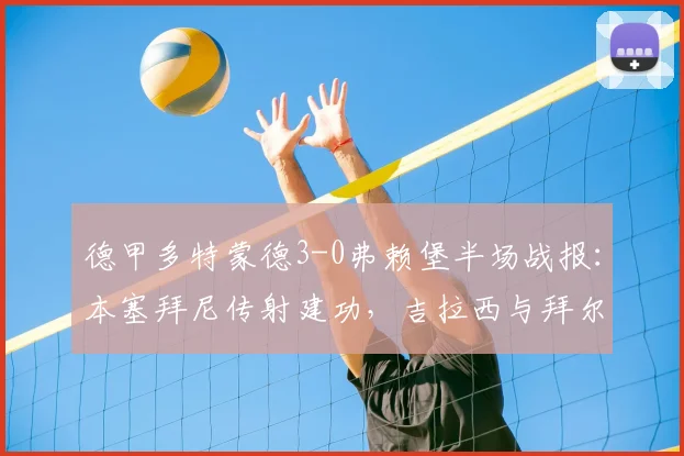 德甲多特蒙德3-0弗赖堡半场战报：本塞拜尼传射建功，吉拉西与拜尔破门锁定胜局(2026赛季)