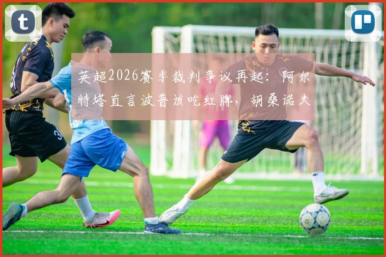 英超2026赛季裁判争议再起：阿尔特塔直言波普该吃红牌，胡桑诺夫早该被罚下