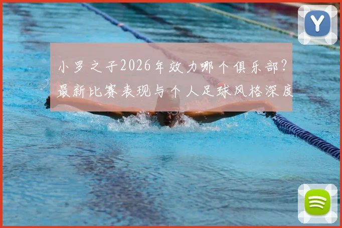 小罗之子2026年效力哪个俱乐部？最新比赛表现与个人足球风格深度解析，摆脱父亲光环的独立之路
