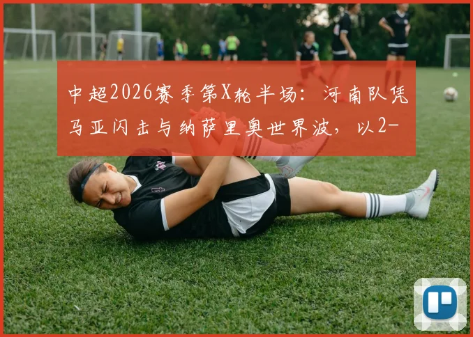 中超2026赛季第X轮半场：河南队凭马亚闪击与纳萨里奥世界波，以2-0暂时领先辽宁队