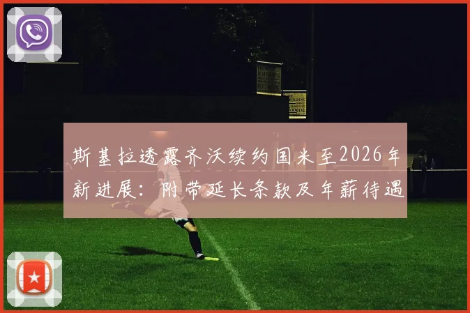 斯基拉透露齐沃续约国米至2026年新进展:附带延长条款及年薪待遇细节分析