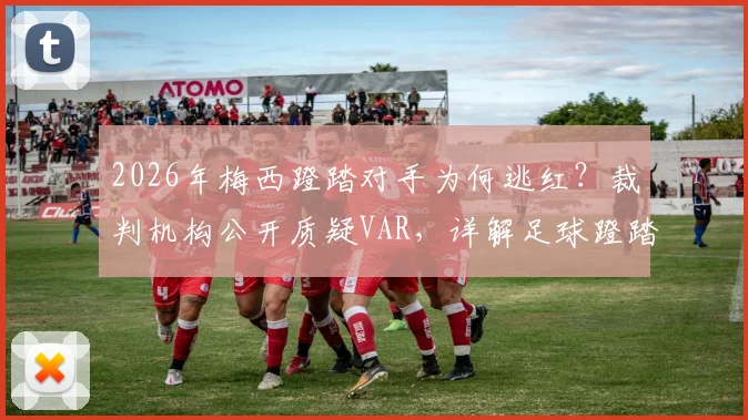 2026年梅西蹬踏对手为何逃红？裁判机构公开质疑VAR，详解足球蹬踏犯规判罚标准与争议