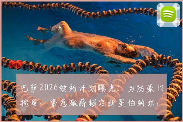 巴萨2026续约计划曝光：为防豪门挖角，紧急涨薪锁定新星伯纳尔，ESPN深度解析其超高关注度