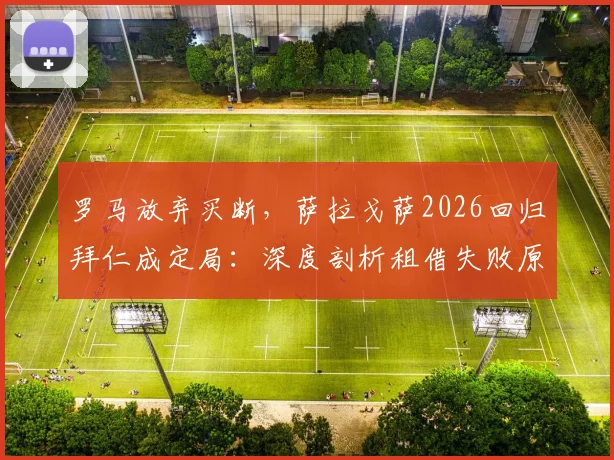 罗马放弃买断,萨拉戈萨2026回归拜仁成定局:深度剖析租借失败原因与球员未来前景