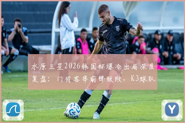 水原三星2026韩国杯爆冷出局深度复盘：门将客串前锋致败，K3球队逆袭战术解析