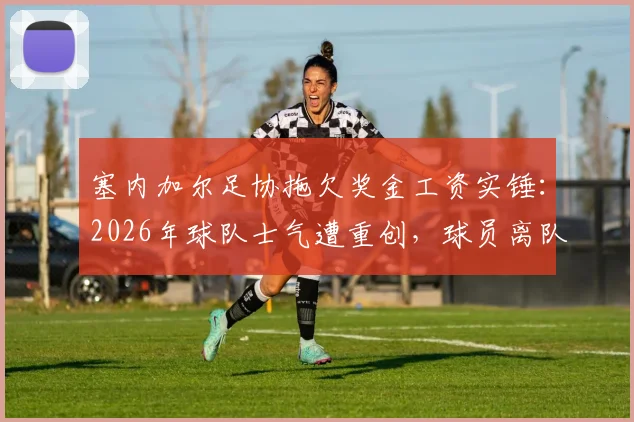 塞内加尔足协拖欠奖金工资实锤:2026年球队士气遭重创,球员离队危机浮现